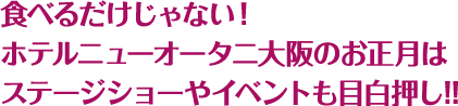 食べるだけじゃない！ホテルニューオータニ大阪のお正月はステージショーやイベントも目白押し!!